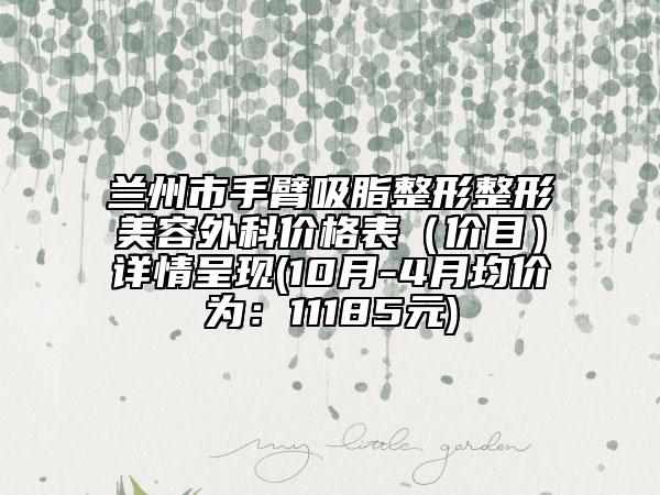 蘭州市手臂吸脂整形整形美容外科價格表（價目）詳情呈現(xiàn)(10月-4月均價為：11185元)