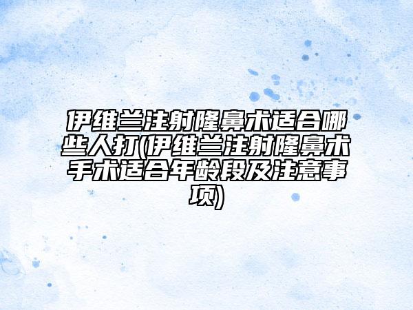 伊維蘭注射隆鼻術(shù)適合哪些人打(伊維蘭注射隆鼻術(shù)手術(shù)適合年齡段及注意事項(xiàng))