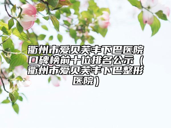 衢州市愛貝芙豐下巴醫(yī)院口碑榜前十位排名公示（衢州市愛貝芙豐下巴整形醫(yī)院）