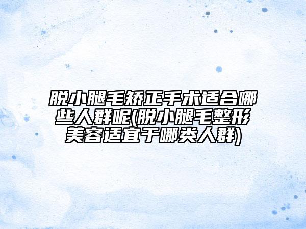 脫小腿毛矯正手術適合哪些人群呢(脫小腿毛整形美容適宜于哪類人群)