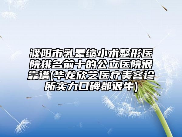 濮陽(yáng)市乳暈縮小術(shù)整形醫(yī)院排名前十的公立醫(yī)院很靠譜(華龍欣藝醫(yī)療美容診所實(shí)力口碑都很牛)