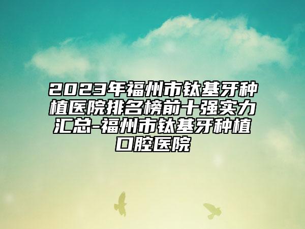 2023年福州市鈦基牙種植醫(yī)院排名榜前十強(qiáng)實(shí)力匯總-福州市鈦基牙種植口腔醫(yī)院