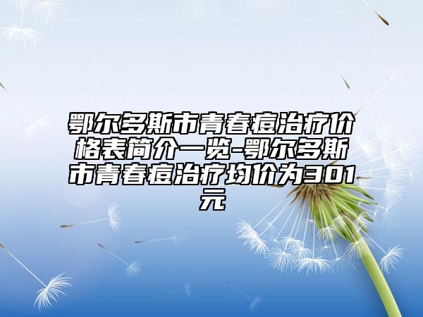 鄂爾多斯市青春痘治療價格表簡介一覽-鄂爾多斯市青春痘治療均價為301元