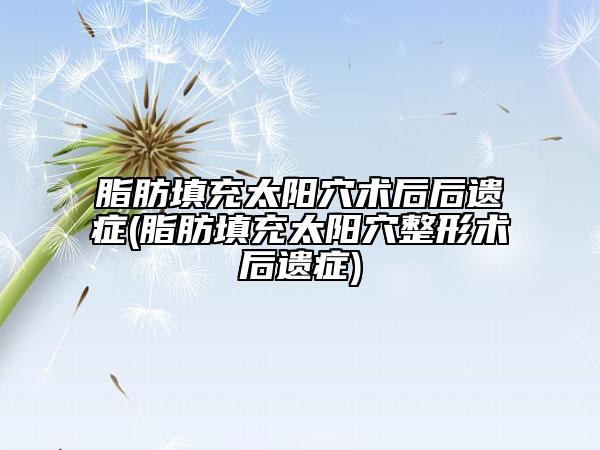 脂肪填充太陽(yáng)穴術(shù)后后遺癥(脂肪填充太陽(yáng)穴整形術(shù)后遺癥)