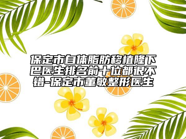 保定市自體脂肪移植隆下巴醫(yī)生排名前十位都很不錯(cuò)-保定市董敏整形醫(yī)生