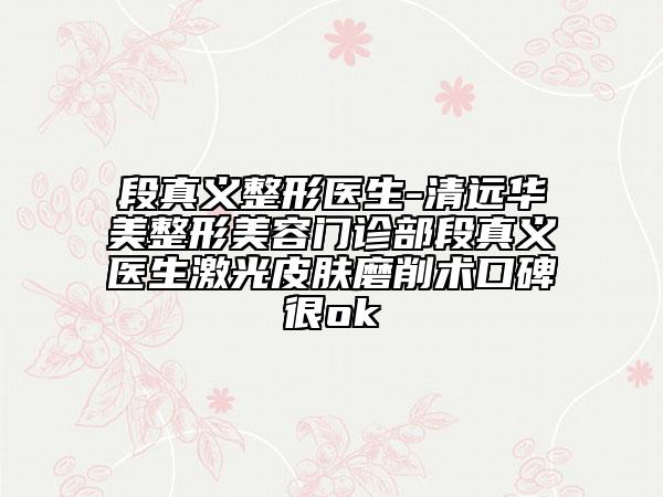 段真義整形醫(yī)生-清遠華美整形美容門診部段真義醫(yī)生激光皮膚磨削術(shù)口碑很ok