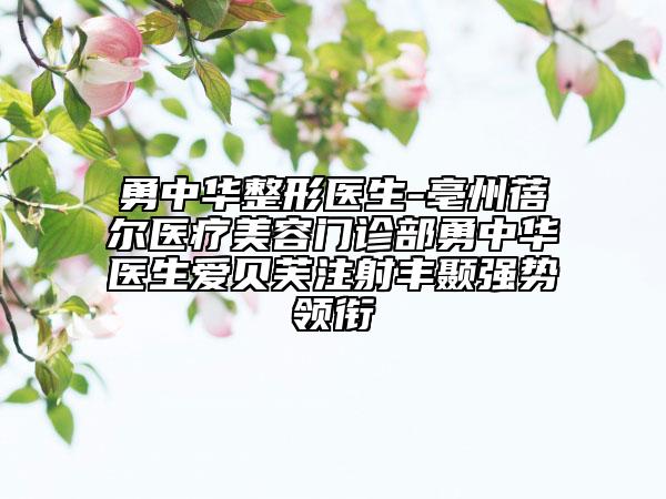 勇中華整形醫(yī)生-亳州蓓爾醫(yī)療美容門診部勇中華醫(yī)生愛貝芙注射豐顳強勢領(lǐng)銜