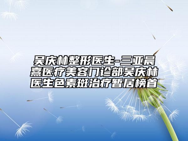 吳慶林整形醫(yī)生-三亞晨熹醫(yī)療美容門(mén)診部吳慶林醫(yī)生色素斑治療暫居榜首