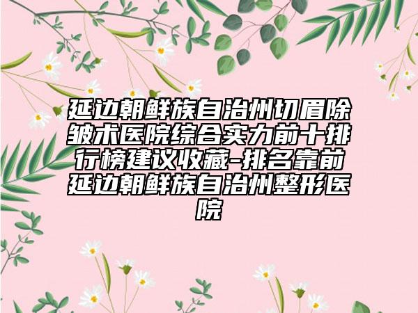 延邊朝鮮族自治州切眉除皺術(shù)醫(yī)院綜合實(shí)力前十排行榜建議收藏-排名靠前延邊朝鮮族自治州整形醫(yī)院