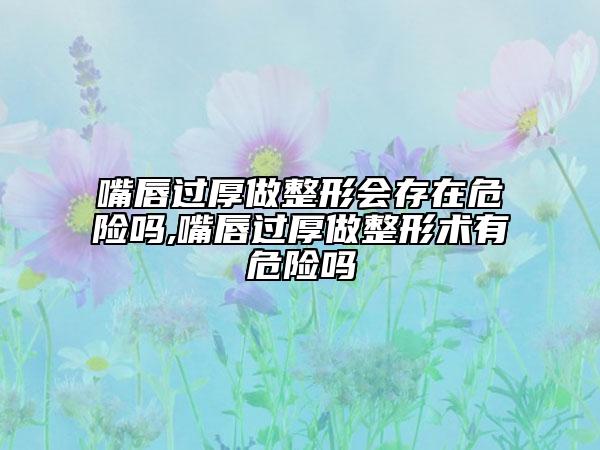 嘴唇過(guò)厚做整形會(huì)存在危險(xiǎn)嗎,嘴唇過(guò)厚做整形術(shù)有危險(xiǎn)嗎