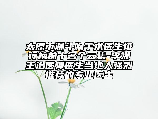 太原市漏斗胸手術醫(yī)生排行榜前十名個云集-李娜主治醫(yī)師醫(yī)生當?shù)厝藦娏彝扑]的專業(yè)醫(yī)生