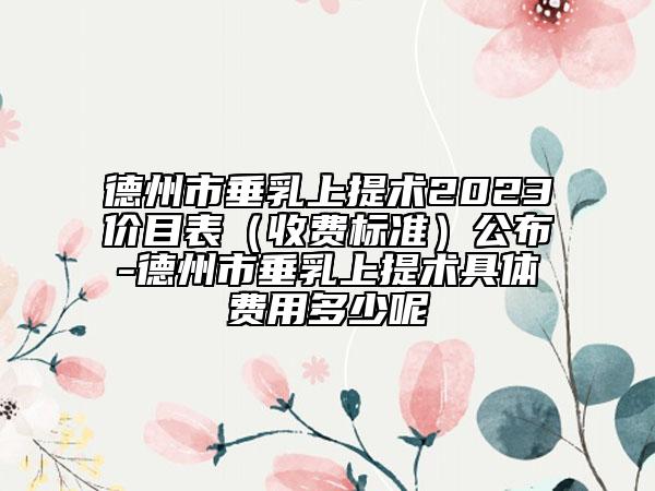 德州市垂乳上提術2023價目表（收費標準）公布-德州市垂乳上提術具體費用多少呢