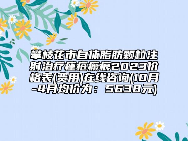 攀枝花市自體脂肪顆粒注射治療痤瘡瘢痕2023價格表(費用)在線咨詢(10月-4月均價為：5638元)