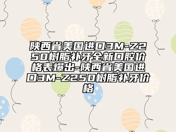 陜西省美國進(jìn)口3M-Z250樹脂補(bǔ)牙全新口腔價(jià)格表爆出-陜西省美國進(jìn)口3M-Z250樹脂補(bǔ)牙價(jià)格