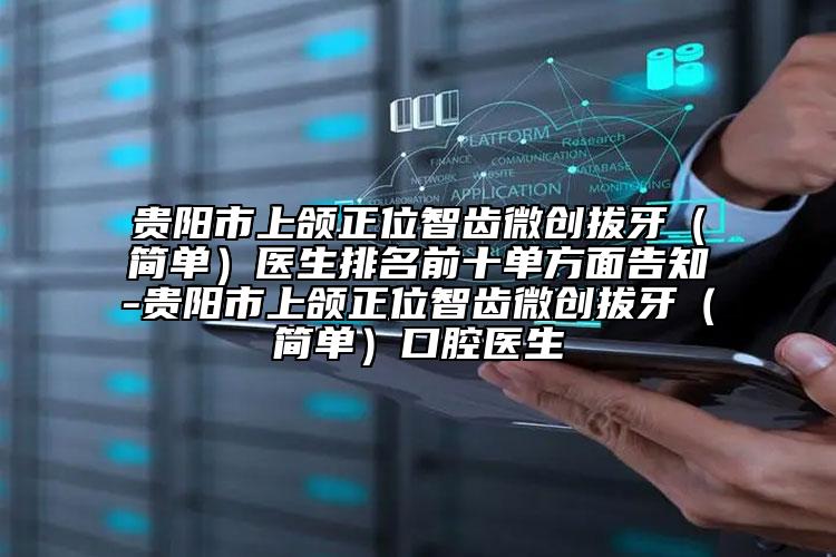 貴陽市上頜正位智齒微創(chuàng)拔牙（簡單）醫(yī)生排名前十單方面告知-貴陽市上頜正位智齒微創(chuàng)拔牙（簡單）口腔醫(yī)生