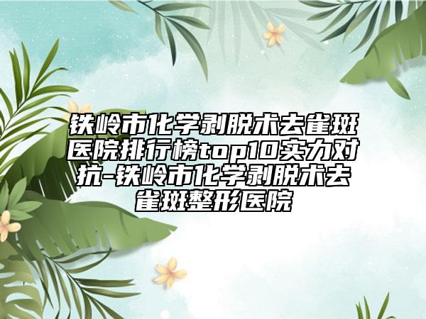 鐵嶺市化學(xué)剝脫術(shù)去雀斑醫(yī)院排行榜top10實(shí)力對(duì)抗-鐵嶺市化學(xué)剝脫術(shù)去雀斑整形醫(yī)院