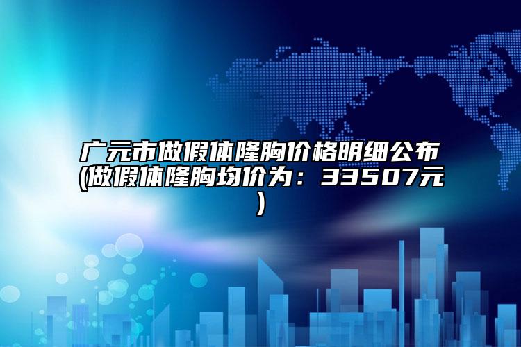廣元市做假體隆胸價格明細公布(做假體隆胸均價為：33507元)