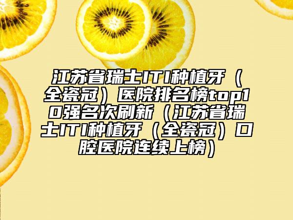 江蘇省瑞士ITI種植牙（全瓷冠）醫(yī)院排名榜top10強(qiáng)名次刷新（江蘇省瑞士ITI種植牙（全瓷冠）口腔醫(yī)院連續(xù)上榜）
