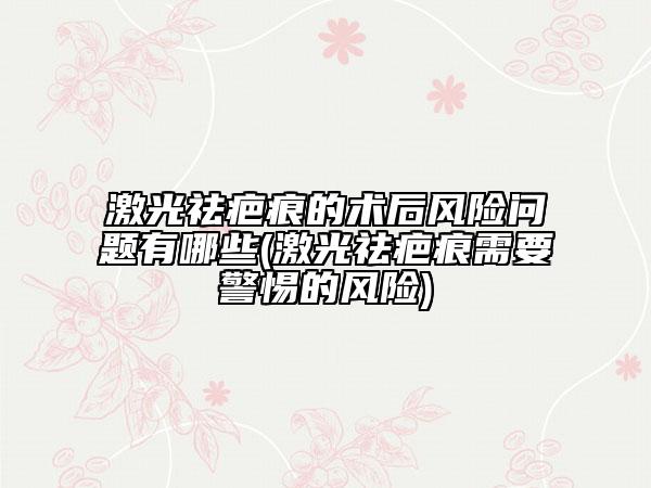 激光祛疤痕的術(shù)后風(fēng)險(xiǎn)問題有哪些(激光祛疤痕需要警惕的風(fēng)險(xiǎn))