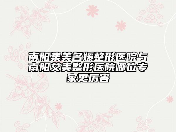 南陽集美名媛整形醫(yī)院與南陽艾美整形醫(yī)院哪位專家更厲害