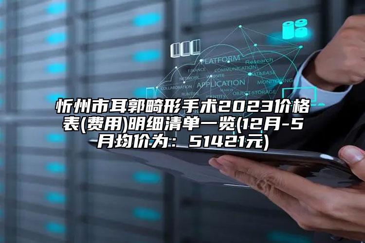 忻州市耳郭畸形手術2023價格表(費用)明細清單一覽(12月-5月均價為：51421元)