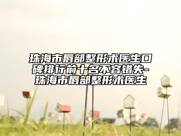 珠海市唇部整形術(shù)醫(yī)生口碑排行前十名不容錯(cuò)失-珠海市唇部整形術(shù)醫(yī)生