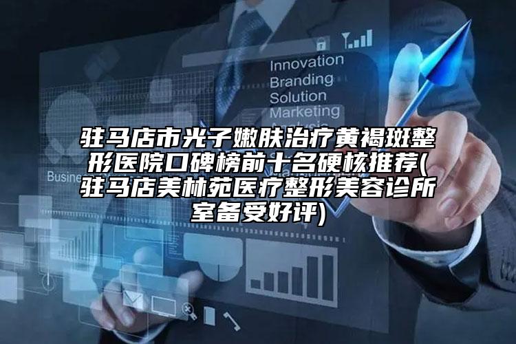 駐馬店市光子嫩膚治療黃褐斑整形醫(yī)院口碑榜前十名硬核推薦(駐馬店美林苑醫(yī)療整形美容診所室備受好評(píng))
