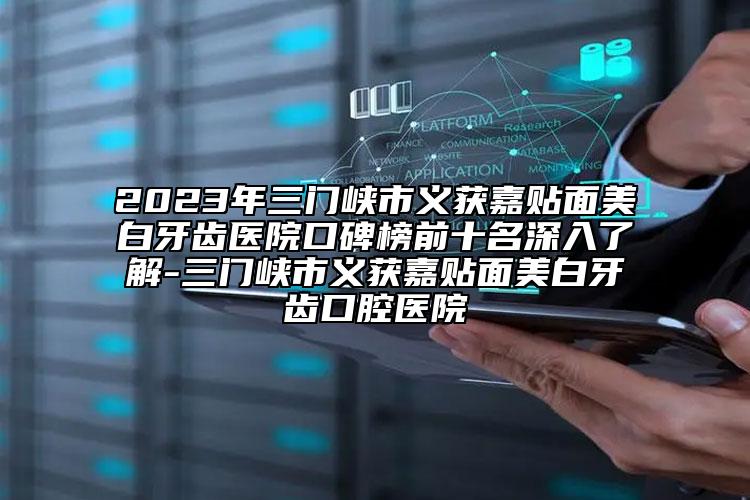 2023年三門峽市義獲嘉貼面美白牙齒醫(yī)院口碑榜前十名深入了解-三門峽市義獲嘉貼面美白牙齒口腔醫(yī)院