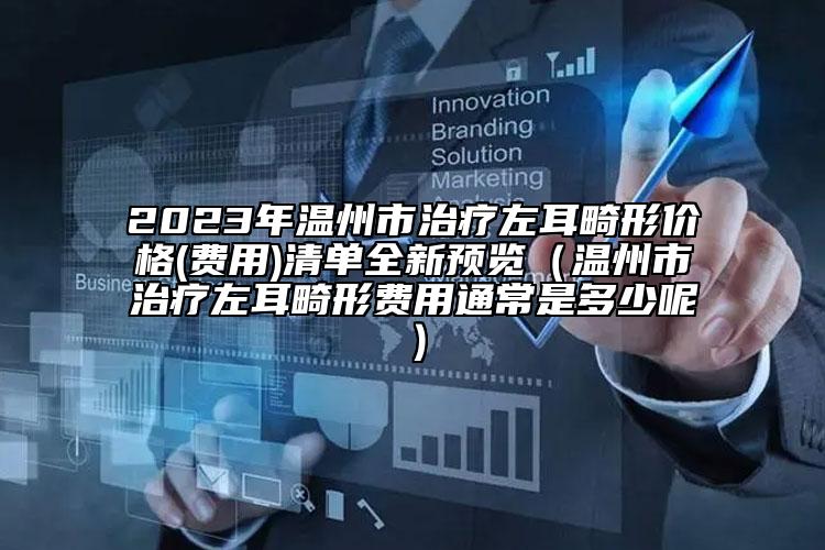 2023年溫州市治療左耳畸形價(jià)格(費(fèi)用)清單全新預(yù)覽（溫州市治療左耳畸形費(fèi)用通常是多少呢）