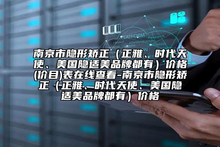 南京市隱形矯正（正雅、時(shí)代天使、美國隱適美品牌都有）價(jià)格(價(jià)目)表在線查看-南京市隱形矯正（正雅、時(shí)代天使、美國隱適美品牌都有）價(jià)格
