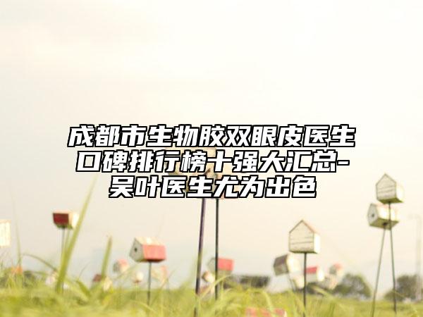 成都市生物膠雙眼皮醫(yī)生口碑排行榜十強(qiáng)大匯總-吳葉醫(yī)生尤為出色
