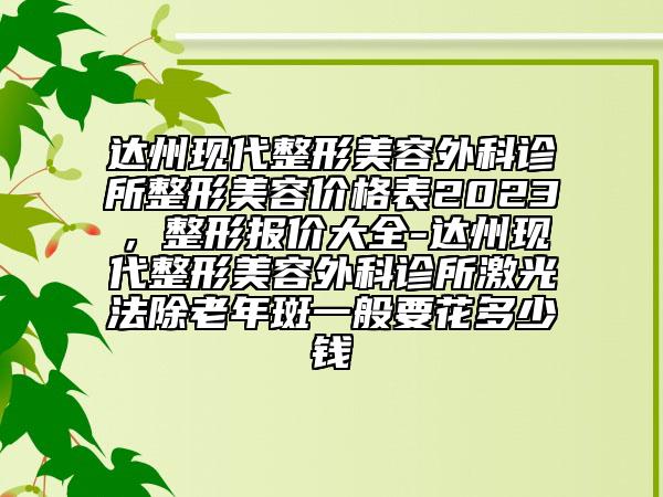 達(dá)州現(xiàn)代整形美容外科診所整形美容價格表2023，整形報價大全-達(dá)州現(xiàn)代整形美容外科診所激光法除老年斑一般要花多少錢