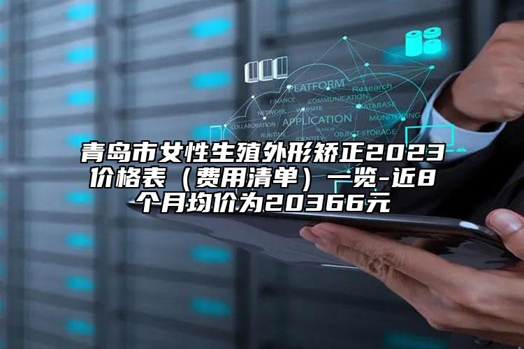 青島市女性生殖外形矯正2023價(jià)格表（費(fèi)用清單）一覽-近8個(gè)月均價(jià)為20366元