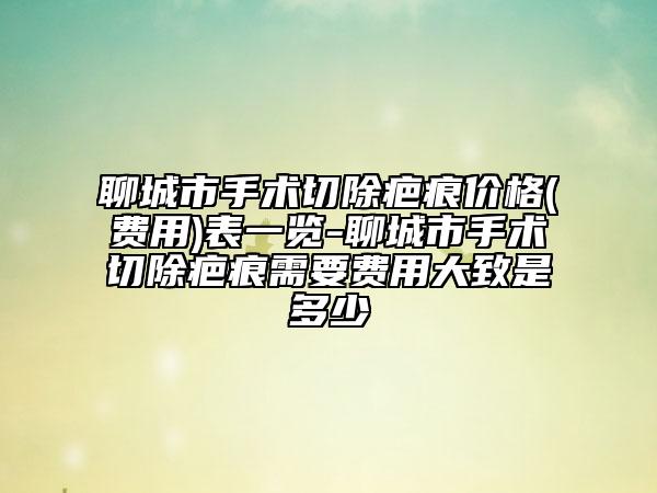 聊城市手術切除疤痕價格(費用)表一覽-聊城市手術切除疤痕需要費用大致是多少