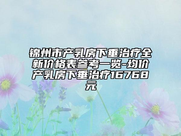 錦州市產(chǎn)乳房下垂治療全新價格表參考一覽-均價產(chǎn)乳房下垂治療16768元