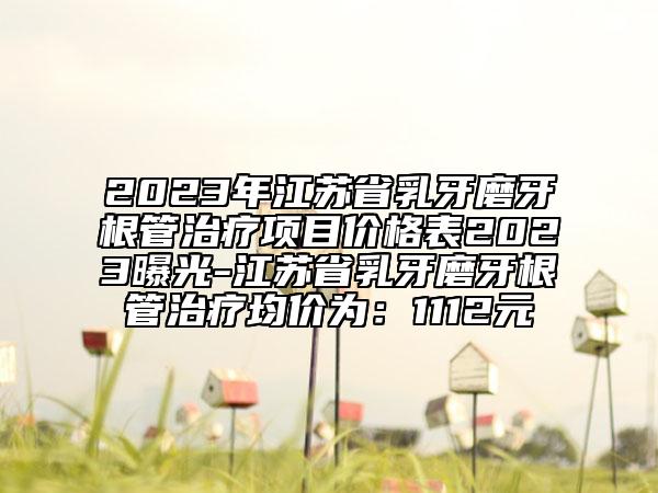 2023年江蘇省乳牙磨牙根管治療項(xiàng)目?jī)r(jià)格表2023曝光-江蘇省乳牙磨牙根管治療均價(jià)為：1112元
