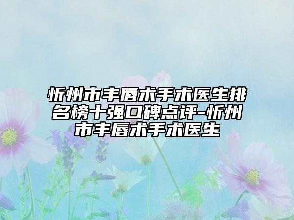 忻州市豐唇術(shù)手術(shù)醫(yī)生排名榜十強(qiáng)口碑點(diǎn)評-忻州市豐唇術(shù)手術(shù)醫(yī)生