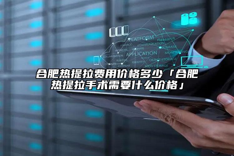合肥熱提拉費(fèi)用價格多少「合肥熱提拉手術(shù)需要什么價格」