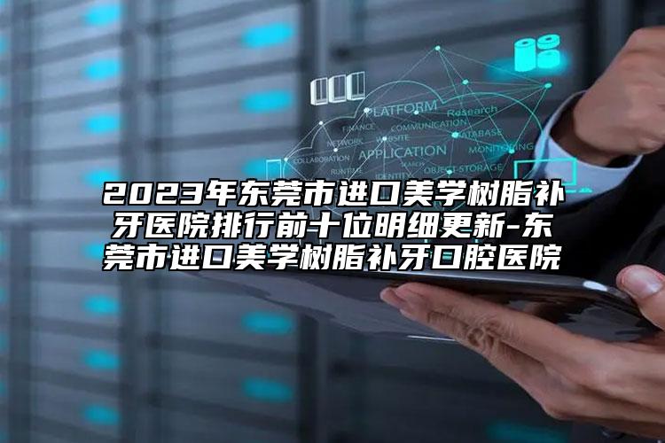 2023年?yáng)|莞市進(jìn)口美學(xué)樹脂補(bǔ)牙醫(yī)院排行前十位明細(xì)更新-東莞市進(jìn)口美學(xué)樹脂補(bǔ)牙口腔醫(yī)院