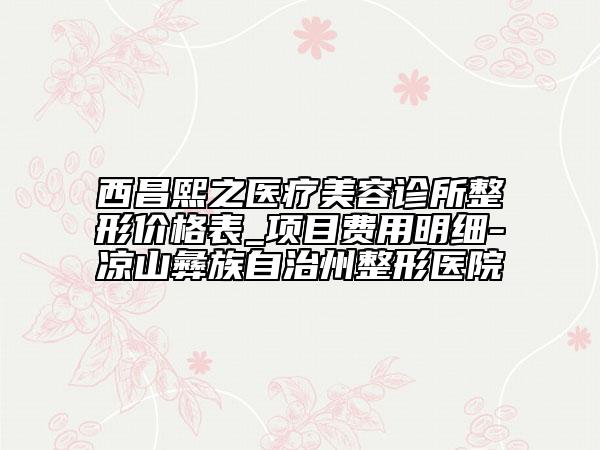 西昌熙之醫(yī)療美容診所整形價(jià)格表_項(xiàng)目費(fèi)用明細(xì)-涼山彝族自治州整形醫(yī)院