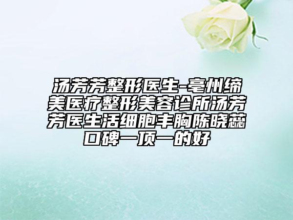 湯芳芳整形醫(yī)生-亳州締美醫(yī)療整形美容診所湯芳芳醫(yī)生活細(xì)胞豐胸陳曉蕊口碑一頂一的好