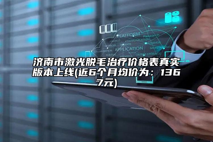濟南市激光脫毛治療價格表真實版本上線(近6個月均價為：1367元)