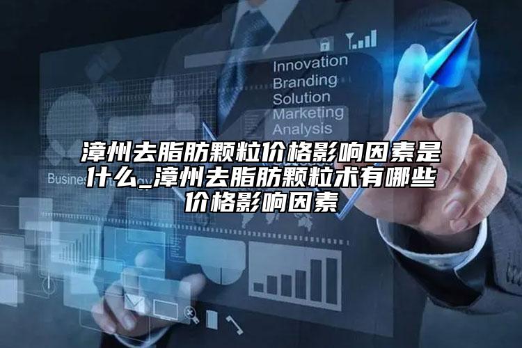 漳州去脂肪顆粒價(jià)格影響因素是什么_漳州去脂肪顆粒術(shù)有哪些價(jià)格影響因素