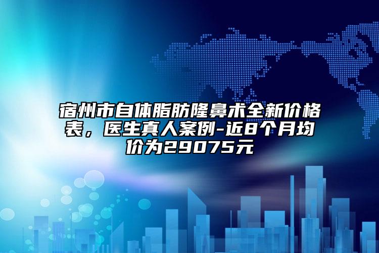 宿州市自體脂肪隆鼻術(shù)全新價(jià)格表，醫(yī)生真人案例-近8個(gè)月均價(jià)為29075元