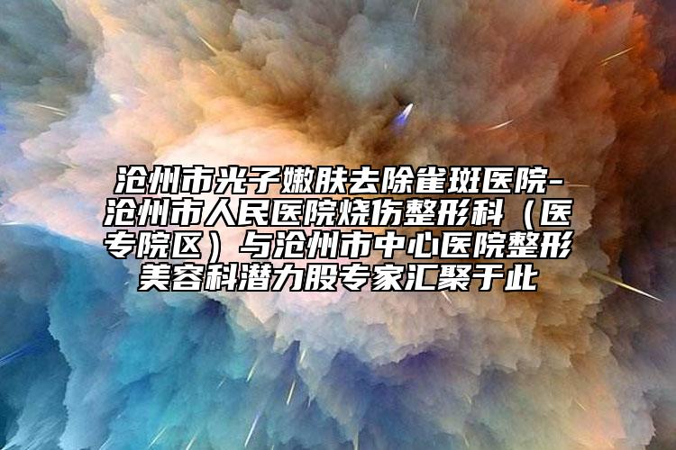 滄州市光子嫩膚去除雀斑醫(yī)院-滄州市人民醫(yī)院燒傷整形科（醫(yī)專院區(qū)）與滄州市中心醫(yī)院整形美容科潛力股專家匯聚于此