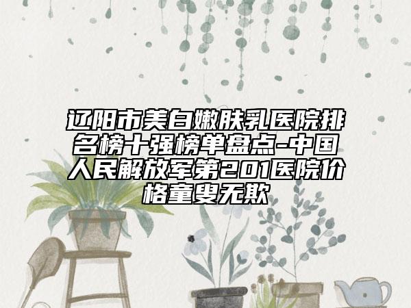 遼陽市美白嫩膚乳醫(yī)院排名榜十強榜單盤點-中國人民解放軍第201醫(yī)院價格童叟無欺