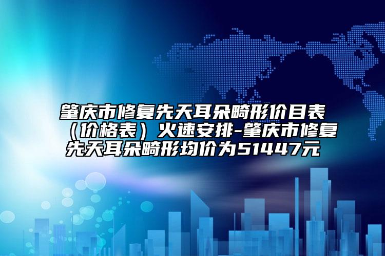 肇慶市修復(fù)先天耳朵畸形價(jià)目表（價(jià)格表）火速安排-肇慶市修復(fù)先天耳朵畸形均價(jià)為51447元