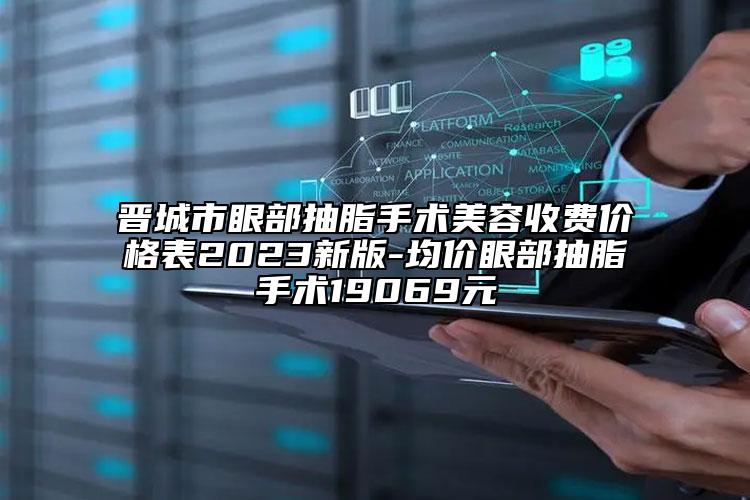 晉城市眼部抽脂手術美容收費價格表2023新版-均價眼部抽脂手術19069元