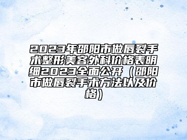 2023年邵陽市做唇裂手術(shù)整形美容外科價(jià)格表明細(xì)2023全面公開（邵陽市做唇裂手術(shù)方法以及價(jià)格）