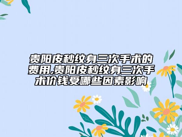 貴陽皮秒紋身三次手術(shù)的費用,貴陽皮秒紋身三次手術(shù)價錢受哪些因素影響